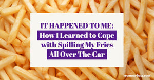 It Happened to Me: How I Learned to Cope with Spilling My Fries All Over The Car