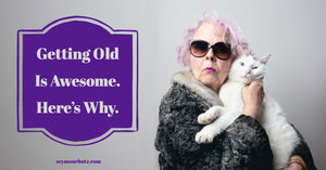 Getting Old Is Awesome. Here's Why.